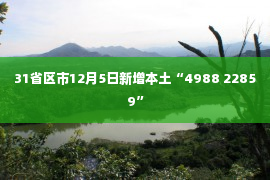 31省区市12月5日新增本土“4988 22859”