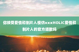 你接受爱情和制片人模仿xxxHOLiC爱情和制片人的官方道歉吗