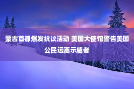 蒙古首都爆发抗议活动 美国大使馆警告美国公民远离示威者