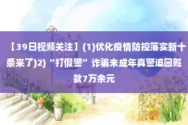 【39日视频关注】(1)优化疫情防控落实新十条来了)2)“打假警”诈骗未成年真警追回赃款7万余元