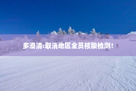 多澄清:取消地区全员核酸检测！