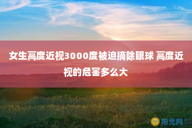 女生高度近视3000度被迫摘除眼球 高度近视的危害多么大