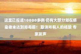 这里已报道10000多例 仍有大部分潜在感染者未达到排毒期！ 取消所有人的核酸 专家发声