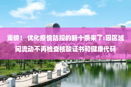 重磅！ 优化疫情防控的新十条来了:因区域间流动不再检查核酸证书和健康代码