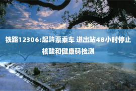 铁路12306:起购票乘车 进出站48小时停止核酸和健康码检测