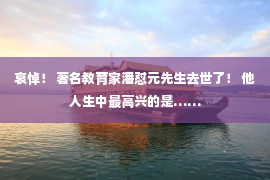 哀悼！ 著名教育家潘怼元先生去世了！ 他人生中最高兴的是……