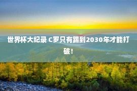 世界杯大纪录 C罗只有踢到2030年才能打破！