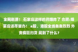 全网刷屏！ 石家庄这样的药爆炸了 合肥:婚宴应该尽量办！ a股、港股全线轰轰烈烈 外资疯狂扫货 闻到了什么？