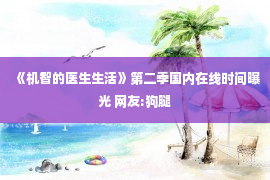 《机智的医生生活》第二季国内在线时间曝光 网友:狗腿