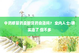 中药感冒药卖断货药会涨吗？ 业内人士:确实涨了 但不多