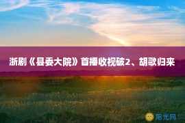 浙剧《县委大院》首播收视破2、胡歌归来