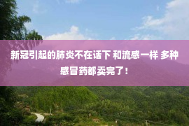 新冠引起的肺炎不在话下 和流感一样 多种感冒药都卖完了！