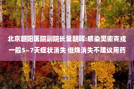 北京朝阳医院副院长童朝晖:感染奥密克戎一般5~7天症状消失 低烧消失不建议用药