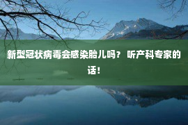 新型冠状病毒会感染胎儿吗？ 听产科专家的话！