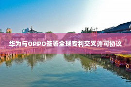 华为与OPPO签署全球专利交叉许可协议