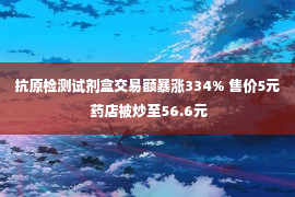 抗原检测试剂盒交易额暴涨334% 售价5元 药店被炒至56.6元