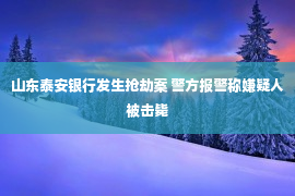 山东泰安银行发生抢劫案 警方报警称嫌疑人被击毙