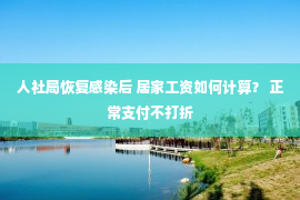 人社局恢复感染后 居家工资如何计算？ 正常支付不打折