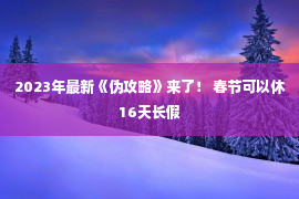 2023年最新《伪攻略》来了！ 春节可以休16天长假