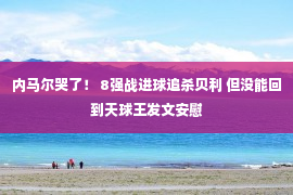 内马尔哭了！ 8强战进球追杀贝利 但没能回到天球王发文安慰