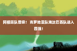 阿根廷队晋级！ 克罗地亚队淘汰巴西队进入四强！