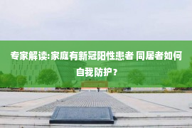 专家解读:家庭有新冠阳性患者 同居者如何自我防护？