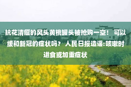 抗花清瘟的风头黄桃罐头被抢购一空！ 可以缓和新冠的症状吗？ 人民日报造谣:咳嗽时进食或加重症状