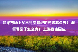 如果市场上买不到受欢迎的药该怎么办？ 混管异常了怎么办？ 上海发表回应