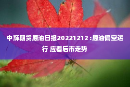 中辉期货原油日报20221212 :原油偏空运行 应看后市走势