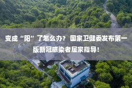 变成“阳”了怎么办？ 国家卫健委发布第一版新冠感染者居家指导！