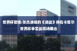 世界杯官博:张杰演唱的《逆战》将在卡塔尔世界杯季军战现场播出