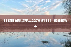 31省昨日新增本土2270 5181！ 最新通报→