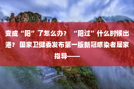 变成“阳”了怎么办？ “阳过”什么时候出港？ 国家卫健委发布第一版新冠感染者居家指导——