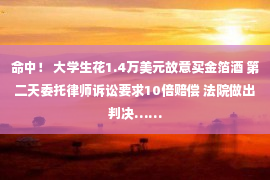 命中！ 大学生花1.4万美元故意买金箔酒 第二天委托律师诉讼要求10倍赔偿 法院做出判决……