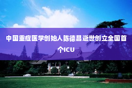 中国重症医学创始人陈德昌逝世创立全国首个ICU