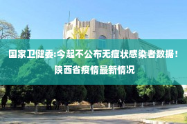 国家卫健委:今起不公布无症状感染者数据！ 陕西省疫情最新情况