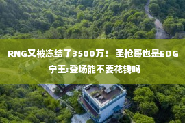 RNG又被冻结了3500万！ 圣枪哥也是EDG  宁王:登场能不要花钱吗