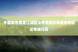 中国发布黑龙江通报没有泄露志愿者拍考研试卷袋问题