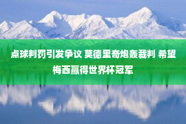 点球判罚引发争议 莫德里奇炮轰裁判 希望梅西赢得世界杯冠军