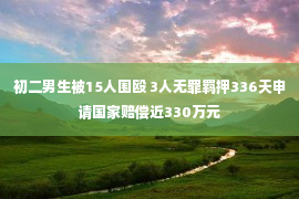 初二男生被15人围殴 3人无罪羁押336天申请国家赔偿近330万元