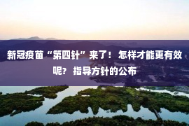 新冠疫苗“第四针”来了！ 怎样才能更有效呢？ 指导方针的公布