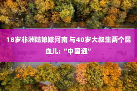 18岁非洲姑娘嫁河南 与40岁大叔生两个混血儿:“中国通”