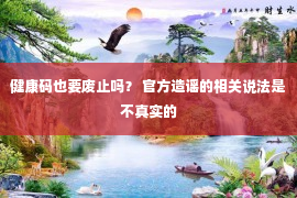 健康码也要废止吗？ 官方造谣的相关说法是不真实的