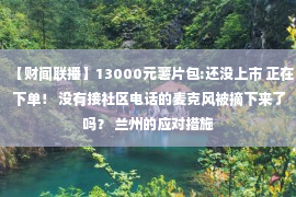 【财闻联播】13000元薯片包:还没上市 正在下单！ 没有接社区电话的麦克风被摘下来了吗？ 兰州的应对措施