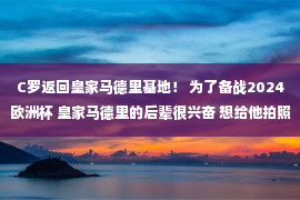 C罗返回皇家马德里基地！ 为了备战2024欧洲杯 皇家马德里的后辈很兴奋 想给他拍照