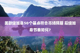 美联储加息50个基点符合市场预期 后续加息节奏如何？