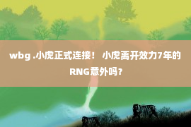 wbg .小虎正式连接！ 小虎离开效力7年的RNG意外吗？