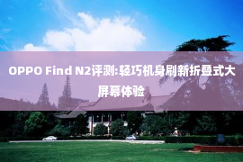 OPPO Find N2评测:轻巧机身刷新折叠式大屏幕体验