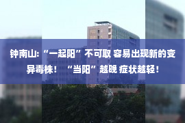 钟南山:“一起阳”不可取 容易出现新的变异毒株！ “当阳”越晚 症状越轻！