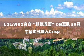 LOL:WBG官宣“弱爆混蛋”ON离队 S9冠军辅助或加入Crisp